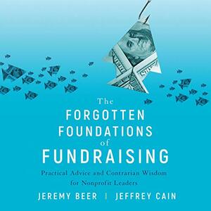 The Forgotten Foundations of Fundraising: Practical Advice and Contrarian Wisdom for Nonprofit Leaders by Jeremy Beer, Jeffrey Cain