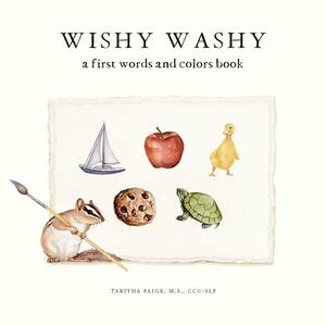 Wishy Washy: A Book of First Words and Colors for Growing Minds by Tabitha Paige