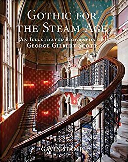 Gothic for the Steam Age: An Illustrated Biography of George Gilbert Scott by Gavin Stamp