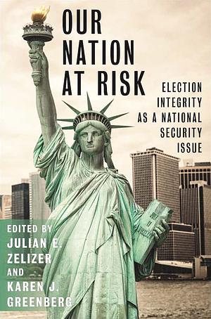 Our Nation at Risk: Election Integrity as a National Security Issue by Julian E. Zelizer, Karen J. Greenberg