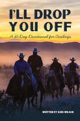 I'll Drop You Off: A 40-Day Devotional for Cowboys by Kris Wilson