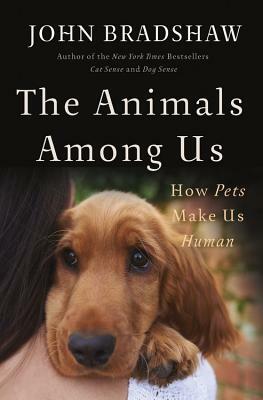 The Animals Among Us: How Pets Make Us Human by John Bradshaw