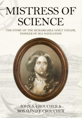 Mistress of Science: The Story of the Remarkable Janet Taylor, Pioneer of Sea Navigation by John S. Croucher