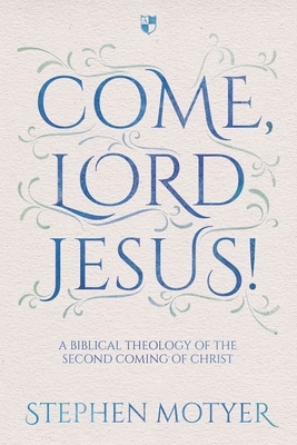 Come, Lord Jesus!: A Biblical Theology of the Second Coming of Christ by Stephen Motyer