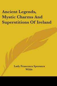 Ancient Legends, Mystic Charms And Superstitions Of Ireland by Jane Francesca Wilde (Lady Wilde)