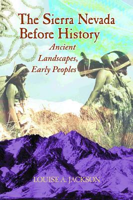 The Sierra Nevada Before History: Ancient Landscapes, Early Peoples by Louise A. Jackson