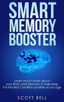 Smart Memory Booster: Learn much more about your Brain and Memory to help keep it in the Best Condition possible as you age by Scott Bell