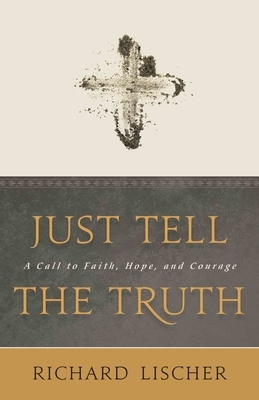 Just Tell the Truth: A Call to Faith, Hope, and Courage by Richard Lischer