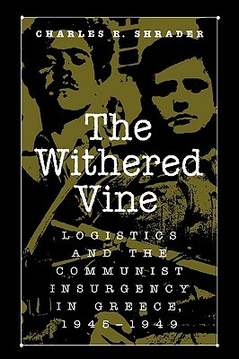 The Withered Vine: Logistics and the Communist Insurgency in Greece, 1945-1949 by Charles R. Shrader