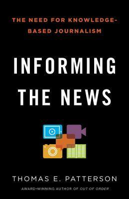 Informing the News: The Need for Knowledge-Based Journalism by Thomas E. Patterson