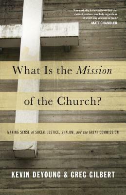 What Is the Mission of the Church?: Making Sense of Social Justice, Shalom, and the Great Commission by Kevin DeYoung, Greg Gilbert