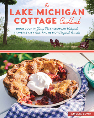 The Lake Michigan Cottage Cookbook: A Celebration of Regional Favorites and Heirloom Recipes, from Door County Cherry Pie to Sheboygan Bratwurst, Traverse City Trout, and More by Amelia Levin