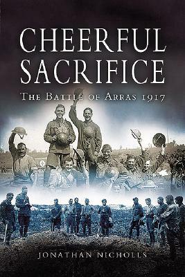 Cheerful Sacrifice: The Battle of Arras 1917 by Jonathan Nicholls