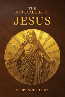 The Mystical Life Of Jesus by H. Spencer Lewis