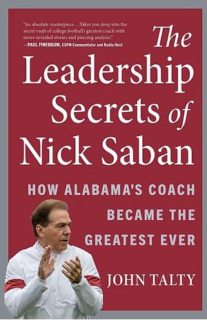 The Leadership Secrets of Nick Saban: How Alabama's Coach Became the Greatest Ever by John Talty