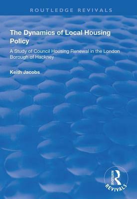 The Dynamics of Local Housing Policy: A Study of Council Housing Renewal in the London Borough of Hackney by Keith Jacobs