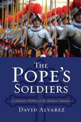 The Pope's Soldiers: A Military History of the Modern Vatican by David Álvarez