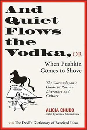 And Quiet Flows the Vodka: or When Pushkin Comes to Shove: The Curmudgeon's Guide to Russian Literature with the Devil's Dictionary of Received Ideas by Andrew Sobesednikov, Gary Saul Morson, Alicia Chudo