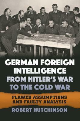 German Foreign Intelligence from Hitler's War to the Cold War: Flawed Assumptions and Faulty Analysis by Robert Hutchinson