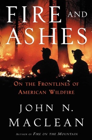 Fire and Ashes: On the Frontlines of American Wildfire by John N. Maclean