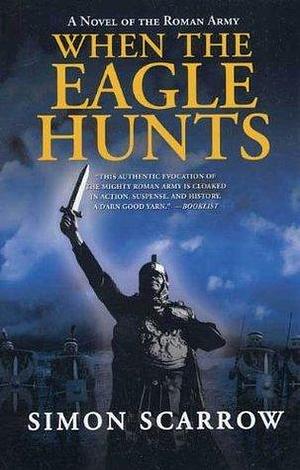 When the Eagle Hunts: A Novel of the Roman Army by Simon Scarrow, Simon Scarrow