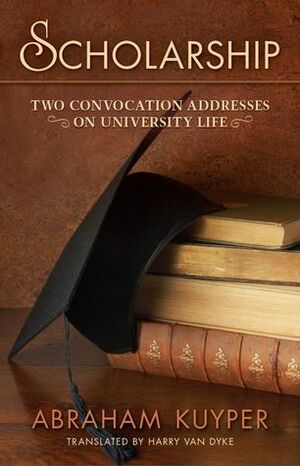 Scholarship: Two Convocation Addresses On University Life by Harry Van Dyke, Nelson D. Kloosterman, Abraham Kuyper