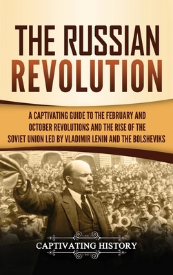 The Russian Revolution: A Captivating Guide to the February and October Revolutions and the Rise of the Soviet Union Led by Vladimir Lenin and by Captivating History