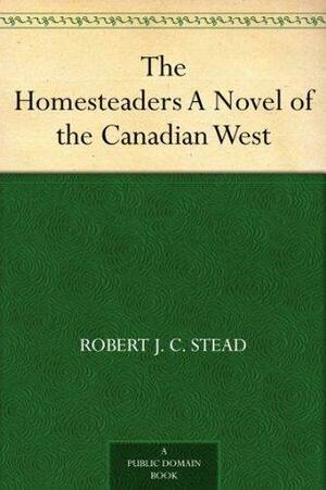 The Homesteaders: A Novel of the Canadian West by Robert J.C. Stead