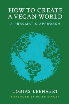 How to Create a Vegan World: A Pragmatic Approach by Tobias Leenaert