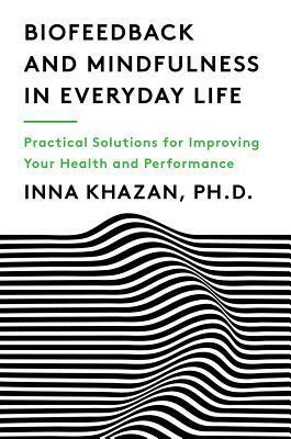 Biofeedback and Mindfulness in Everyday Life: Practical Solutions for Improving Your Health and Performance by Inna Khazan