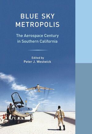 Blue Sky Metropolis: The Aerospace Century in Southern California by William Deverell, WESTWICK, Peter J. Westwick