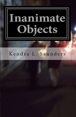 Inanimate Objects by Kendra L. Saunders