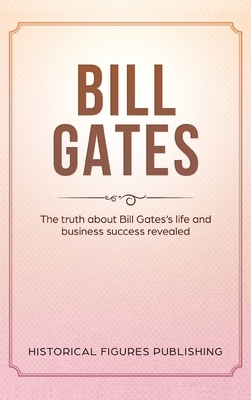 Bill Gates: The Truth about Bill Gates's Life and Business Success Revealed by Publishing Historical Figures
