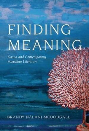 Finding Meaning: Kaona and Contemporary Hawaiian Literature by Brandy Nālani McDougall