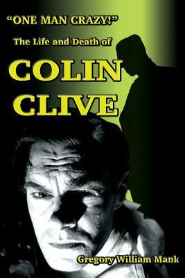 One Man Crazy ... ! The Life and Death of Colin Clive; Hollywood's Dr. Frankenstein by Gregory Mank