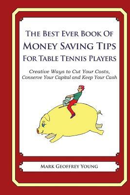 The Best Ever Book of Money Saving Tips for Table Tennis Players: Creative Ways to Cut Your Costs, Conserve Your Capital And Keep Your Cash by Mark Geoffrey Young