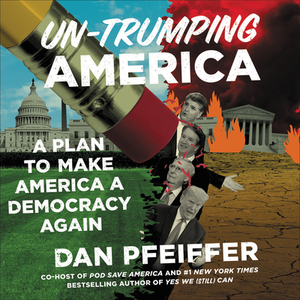 Un-Trumping America: A Plan to Make America a Democracy Again by Dan Pfeiffer