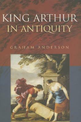 King Arthur in Antiquity by Graham Anderson