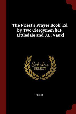 The Priest's Prayer Book, Ed. by Two Clergymen [r.F. Littledale and J.E. Vaux] by Richard Frederick Littledale, J. Edward Vaux