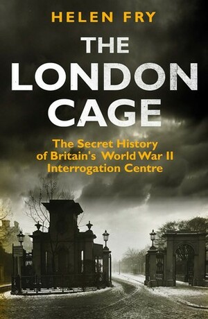 The London Cage: The Secret History of Britain's World War II Interrogation Centre by Helen Fry