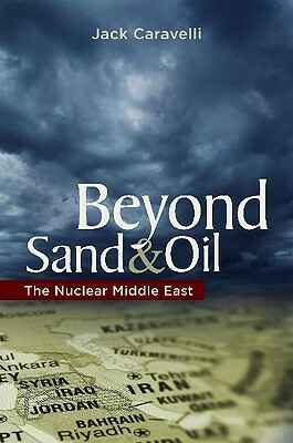 Beyond Sand and Oil: The Nuclear Middle East by Jack Caravelli