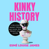 Kinky History: A Rollicking Journey through Our Sexual Past, Present, and Future by Esmé Louise James