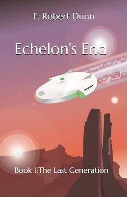 Echelon's End Book 1: The Last Generation by E. Robert Dunn