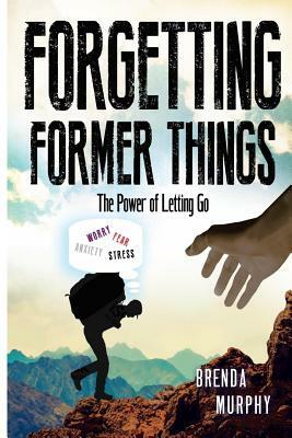 Forgetting Former Things: The Power of Letting Go by Brenda Murphy