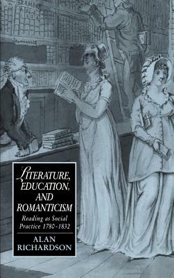 Literature, Education, and Romanticism: Reading as Social Practice, 1780 1832 by Richardson Alan, Alan Richardson