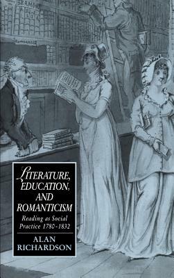 Literature, Education, and Romanticism: Reading as Social Practice, 1780 1832 by Richardson Alan, Alan Richardson