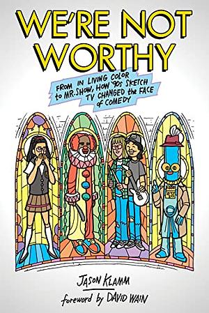 We're Not Worthy: From in Living Color to Mr. Show, How '90s Sketch TV Changed the Face of Comedy by Jason Klamm