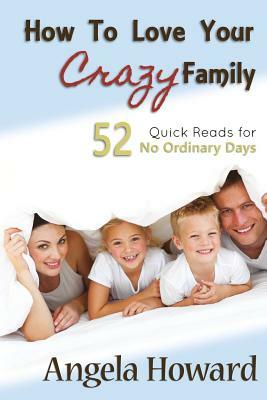 How to Love Your Crazy Family: 52 Quick Reads for No Ordinary Days by Angela Howard