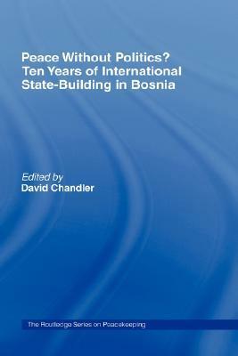 Peace Without Politics? Ten Years of State-Building in Bosnia by David Chandler