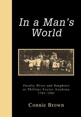 In a Man's World: Faculty Wives and Daughters at Phillips Exeter Academy 1781-1981 by Connie Brown